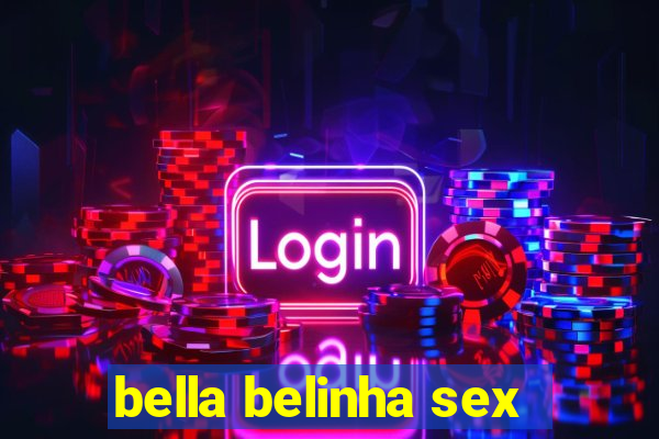 bella belinha sex